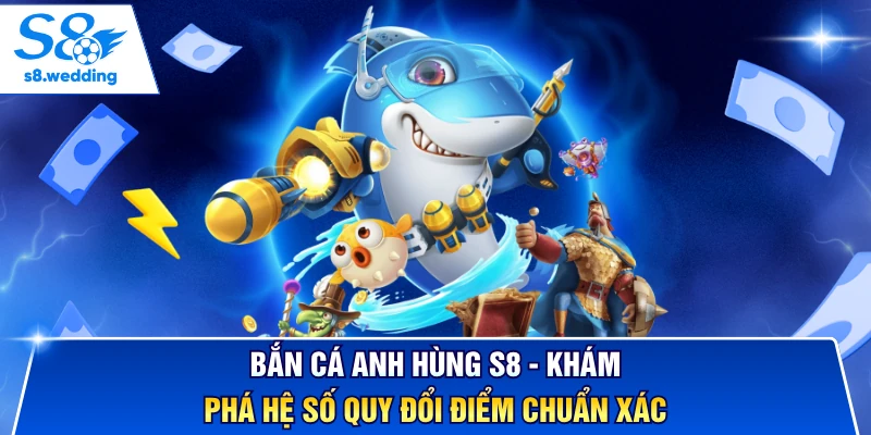 Bắn Cá Anh Hùng S8 - Khám Phá Hệ Số Quy Đổi Điểm Chuẩn Xác